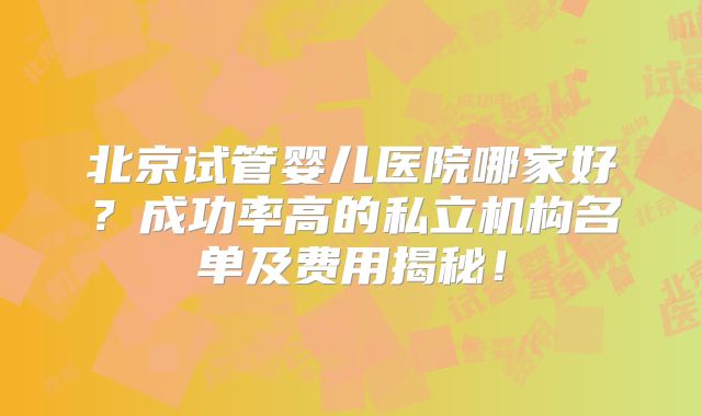 北京试管婴儿医院哪家好?成功率高的私立机构名单及费用揭秘!