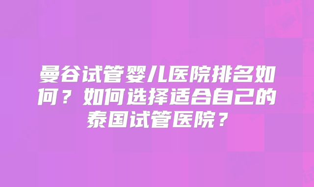 曼谷试管婴儿医院排名如何?如何选择适合自己的泰国试管医院?