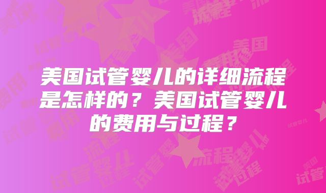 美国试管婴儿的详细流程是怎样的？美国试管婴儿的费用与过程？