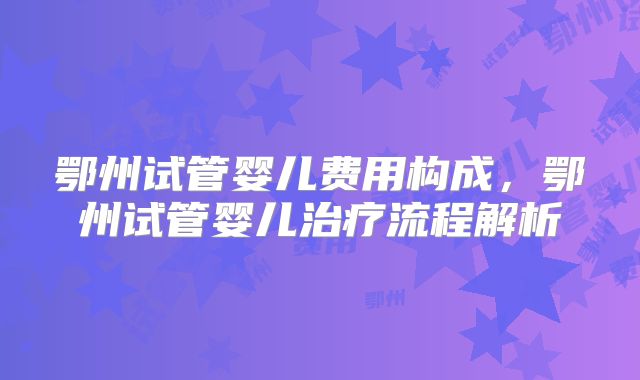 鄂州试管婴儿费用构成,鄂州试管婴儿治疗流程解析