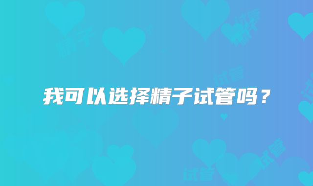 我可以选择精子试管吗?