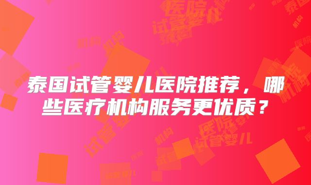 泰国试管婴儿医院推荐，哪些医疗机构服务更优质？