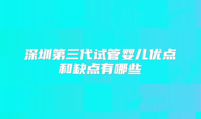 深圳第三代试管婴儿优点和缺点有哪些