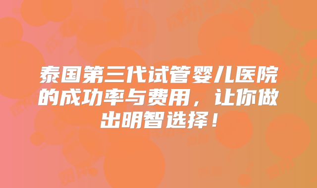 泰国第三代试管婴儿医院的成功率与费用,让你做出明智选择!