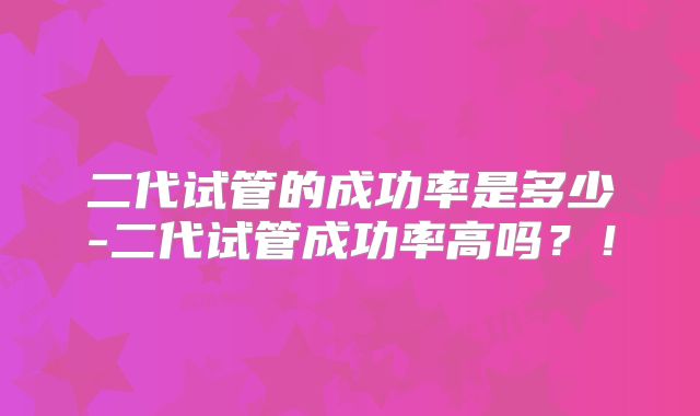 二代试管的成功率是多少-二代试管成功率高吗?!