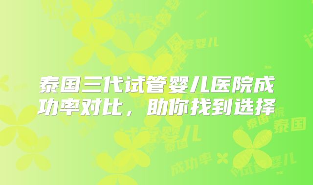 泰国三代试管婴儿医院成功率对比，助你找到选择