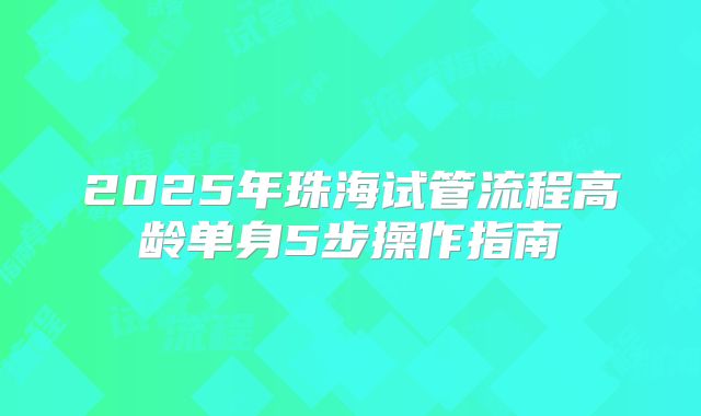 2025年珠海试管流程高龄单身5步操作指南
