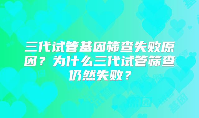 三代试管基因筛查失败原因?为什么三代试管筛查仍然失败?