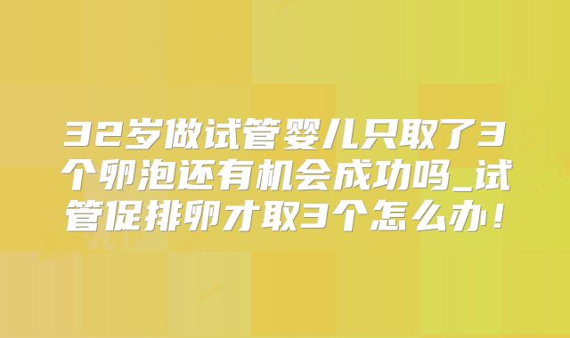 32岁做试管婴儿只取了3个卵泡还有机会成功吗_试管促排卵才取3个怎么办!