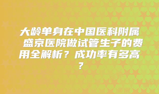 大龄单身在中国医科附属 盛京医院做试管生子的费用全解析?成功率有多高?