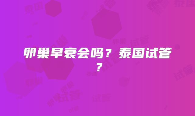 卵巢早衰会吗?泰国试管?