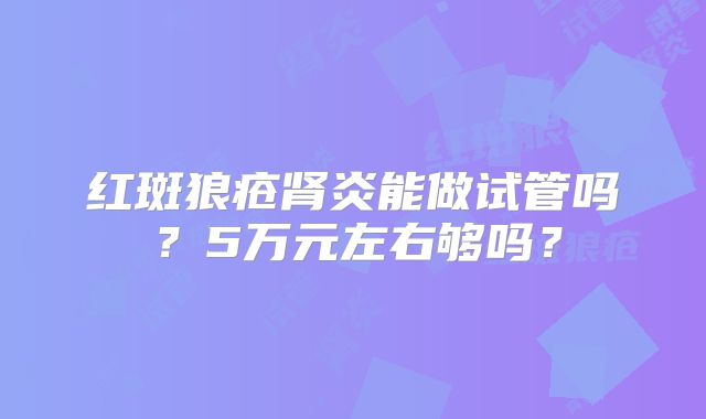 红斑狼疮肾炎能做试管吗？5万元左右够吗？