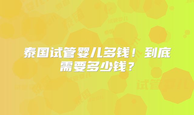 泰国试管婴儿多钱!到底需要多少钱?