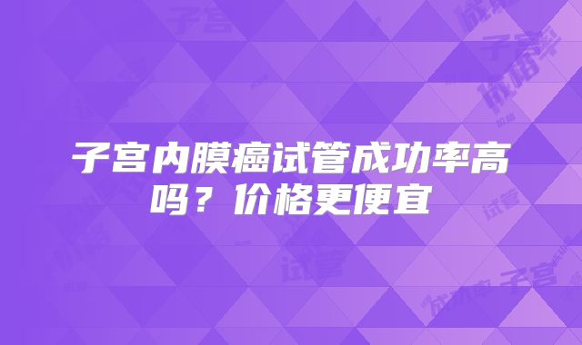 子宫内膜癌试管成功率高吗？价格更便宜
