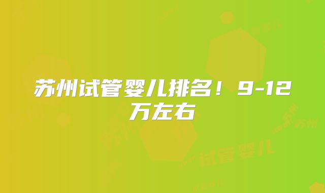 苏州试管婴儿排名！9-12万左右