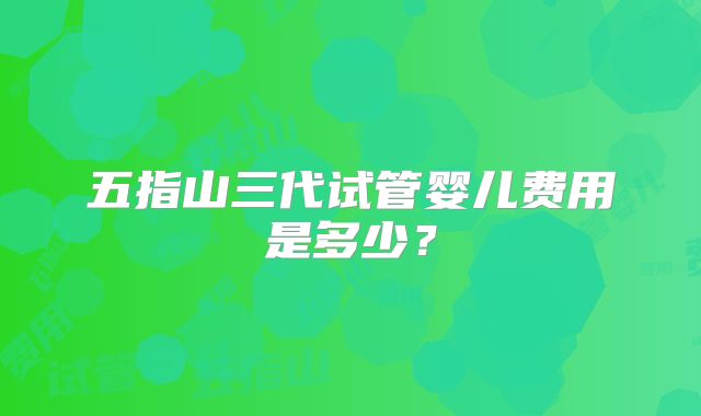 五指山三代试管婴儿费用是多少?
