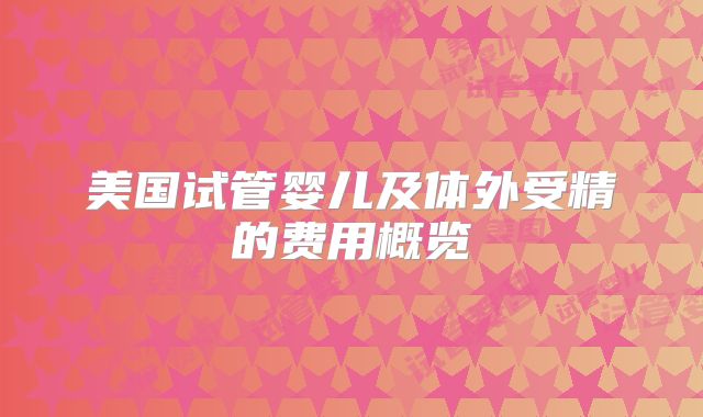 美国试管婴儿及体外受精的费用概览