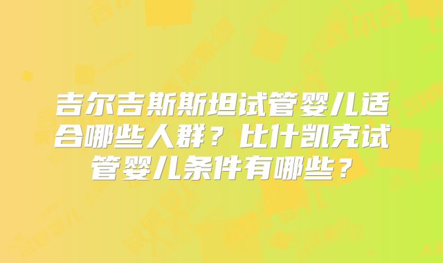 吉尔吉斯斯坦试管婴儿适合哪些人群?比什凯克试管婴儿条件有哪些?