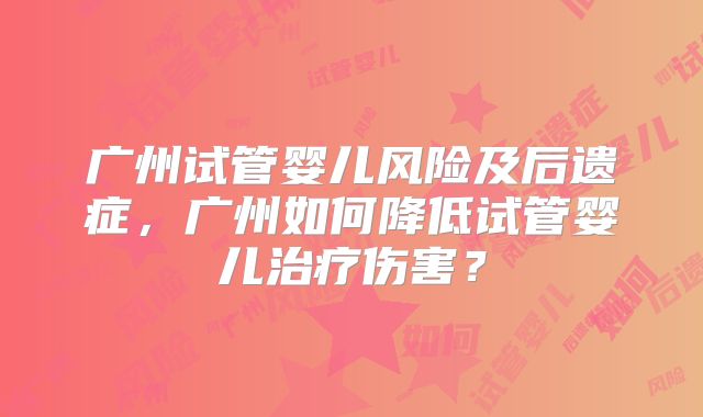 广州试管婴儿风险及后遗症，广州如何降低试管婴儿治疗伤害？