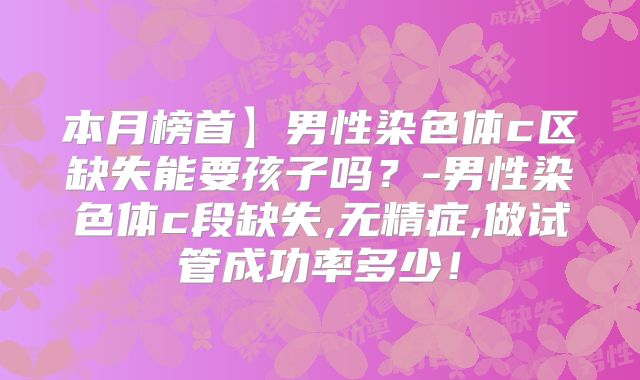 本月榜首】男性染色体c区缺失能要孩子吗?-男性染色体c段缺失,无精症,做试管成功率多少!
