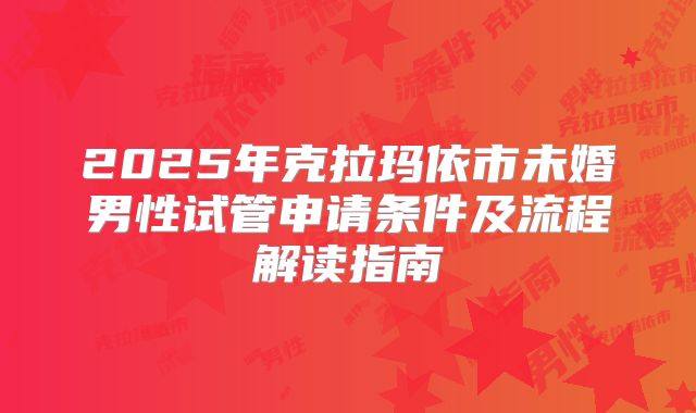 2025年克拉玛依市未婚男性试管申请条件及流程解读指南