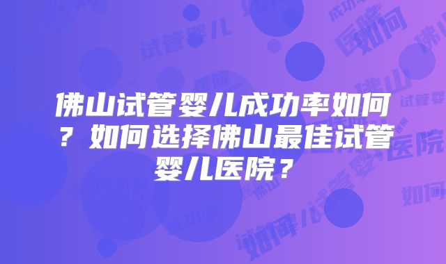 佛山试管婴儿成功率如何？如何选择佛山最佳试管婴儿医院？