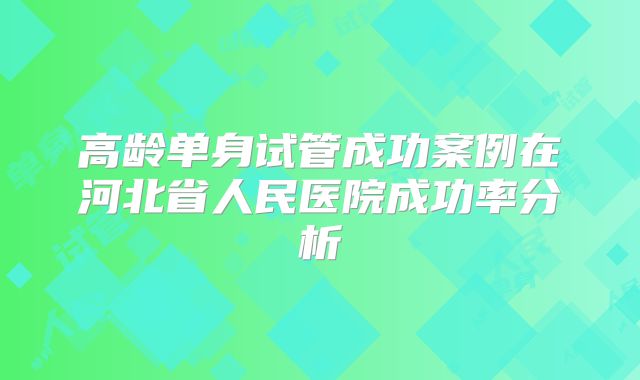 高龄单身试管成功案例在河北省人民医院成功率分析