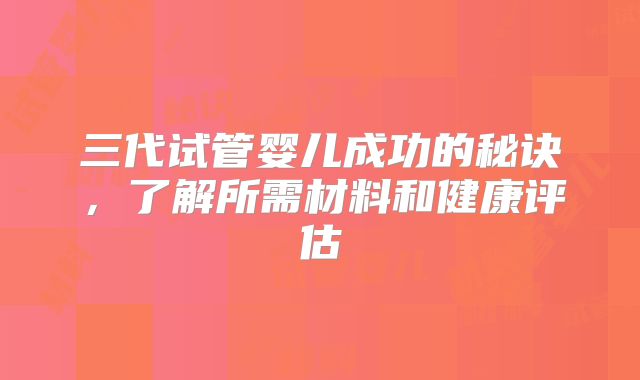 三代试管婴儿成功的秘诀,了解所需材料和健康评估