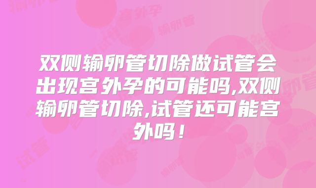 双侧输卵管切除做试管会出现宫外孕的可能吗,双侧输卵管切除,试管还可能宫外吗！