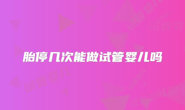 胎停几次能做试管婴儿吗