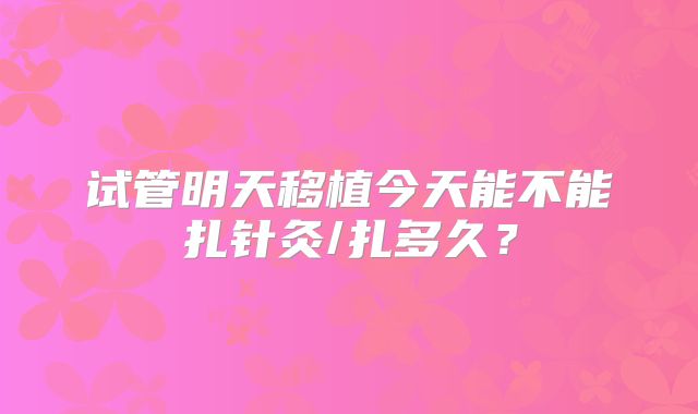 试管明天移植今天能不能扎针灸/扎多久?