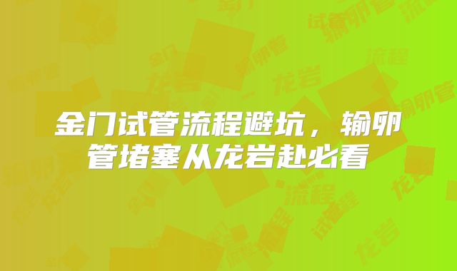 金门试管流程避坑，输卵管堵塞从龙岩赴必看
