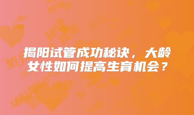 揭阳试管成功秘诀，大龄女性如何提高生育机会？