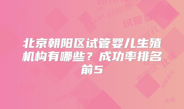 北京朝阳区试管婴儿生殖机构有哪些?成功率排名前5