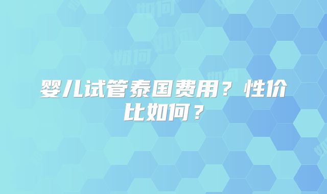 婴儿试管泰国费用?性价比如何?