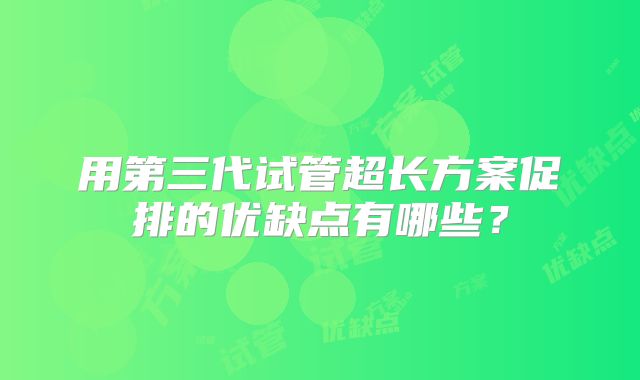 用第三代试管超长方案促排的优缺点有哪些？
