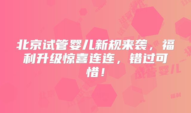 北京试管婴儿新规来袭,福利升级惊喜连连,错过可惜!