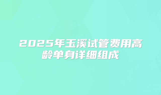 2025年玉溪试管费用高龄单身详细组成