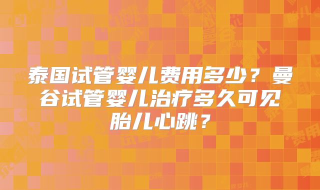 泰国试管婴儿费用多少？曼谷试管婴儿治疗多久可见胎儿心跳？