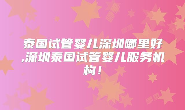 泰国试管婴儿深圳哪里好,深圳泰国试管婴儿服务机构!