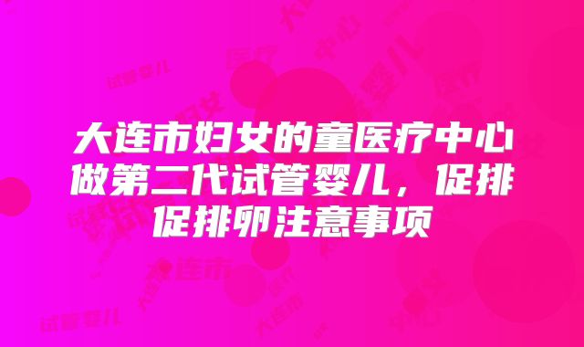 大连市妇女的童医疗中心做第二代试管婴儿，促排促排卵注意事项