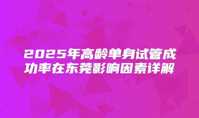 2025年高龄单身试管成功率在东莞影响因素详解