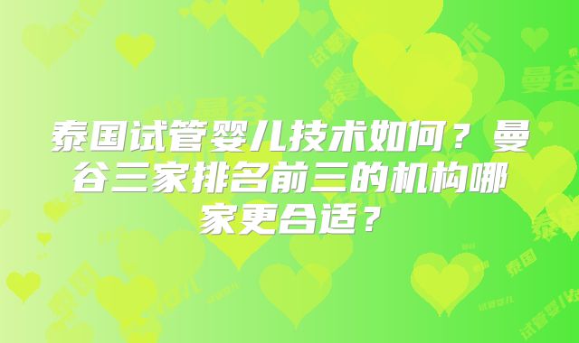 泰国试管婴儿技术如何？曼谷三家排名前三的机构哪家更合适？