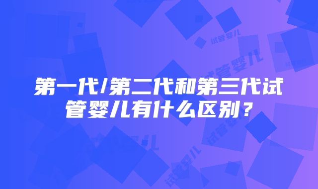 第一代/第二代和第三代试管婴儿有什么区别？