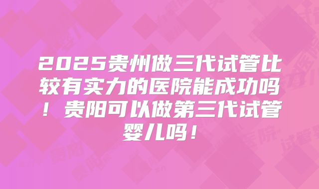 2025贵州做三代试管比较有实力的医院能成功吗!贵阳可以做第三代试管婴儿吗!