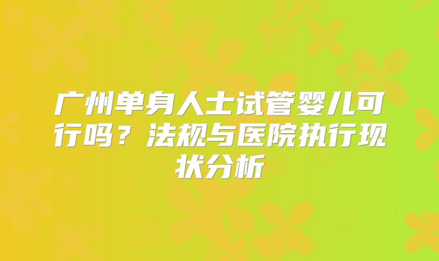 广州单身人士试管婴儿可行吗?法规与医院执行现状分析