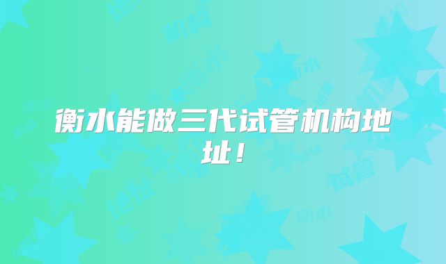 衡水能做三代试管机构地址!
