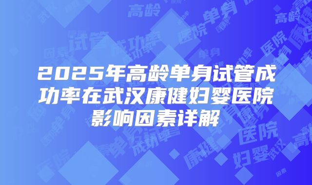 2025年高龄单身试管成功率在武汉康健妇婴医院影响因素详解
