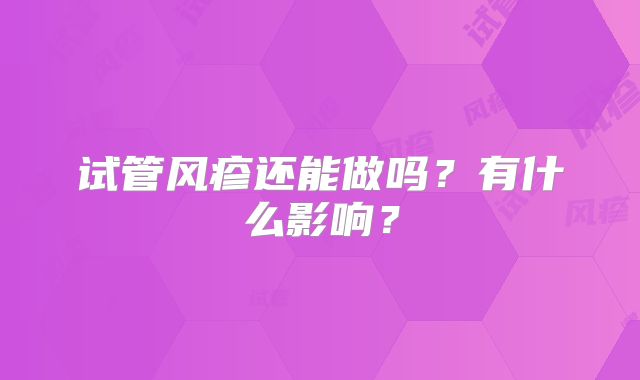 试管风疹还能做吗?有什么影响?