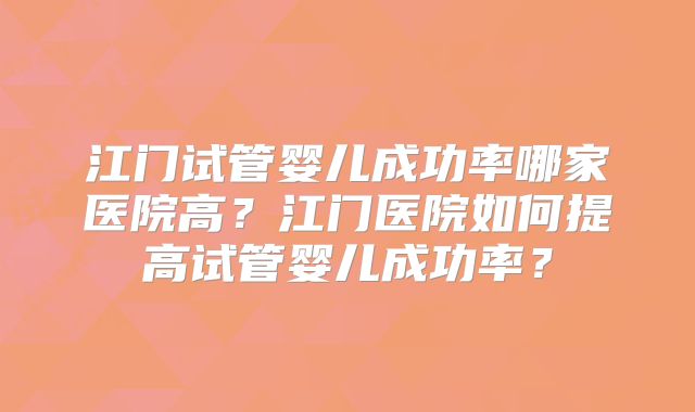 江门试管婴儿成功率哪家医院高？江门医院如何提高试管婴儿成功率？
